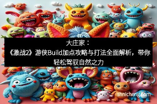大庄家：《激战2》游侠Build加点攻略与打法全面解析，带你轻松驾驭自然之力
